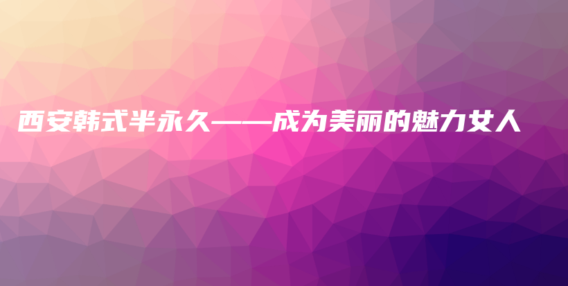 西安韩式半永久——成为美丽的魅力女人插图