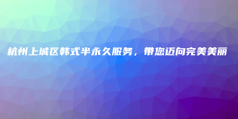 杭州上城区韩式半永久服务，带您迈向完美美丽插图