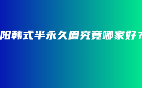 双阳韩式半永久眉究竟哪家好？