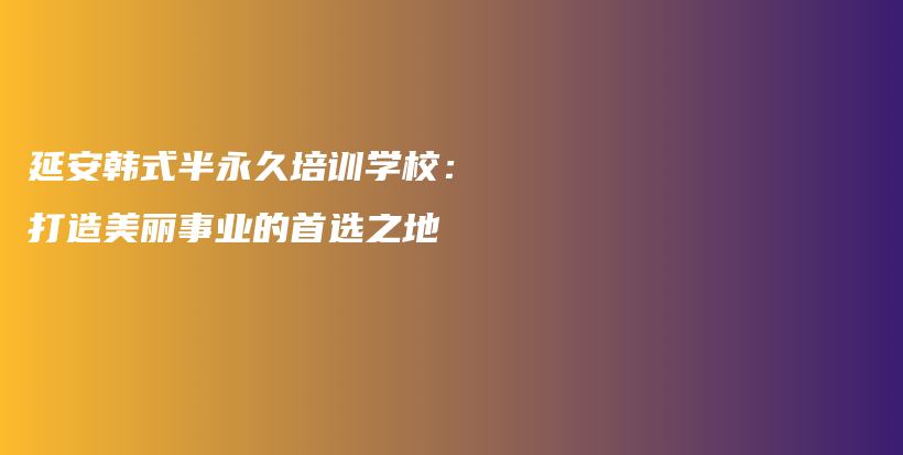 延安韩式半永久培训学校：打造美丽事业的首选之地插图