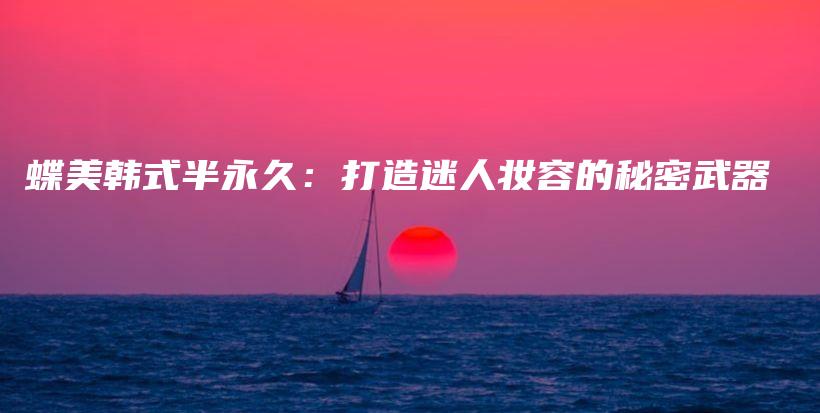 蝶美韩式半永久：打造迷人妆容的秘密武器插图