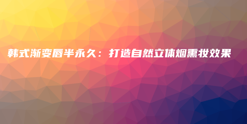 韩式渐变唇半永久：打造自然立体烟熏妆效果插图