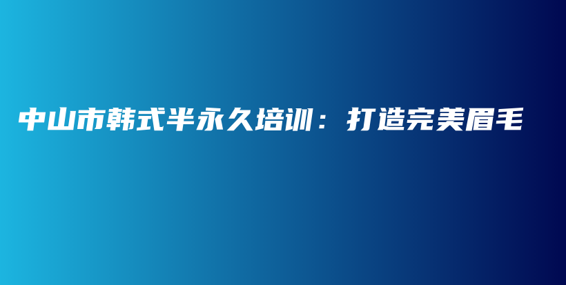 中山市韩式半永久培训：打造完美眉毛插图