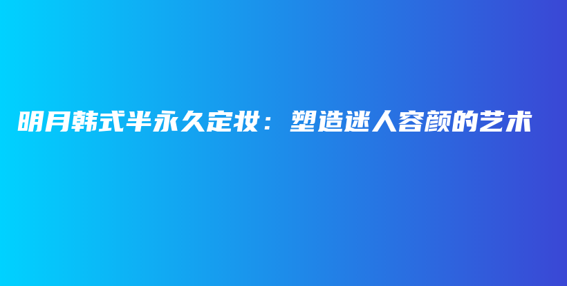 明月韩式半永久定妆：塑造迷人容颜的艺术插图