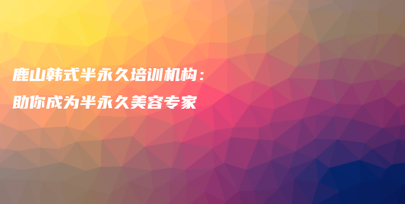 鹿山韩式半永久培训机构：助你成为半永久美容专家插图
