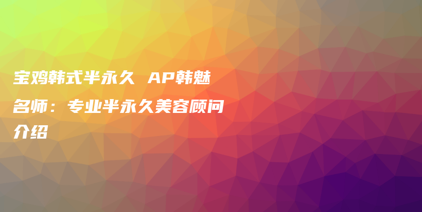 宝鸡韩式半永久 AP韩魅名师：专业半永久美容顾问介绍插图