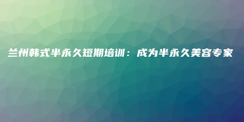 兰州韩式半永久短期培训：成为半永久美容专家插图