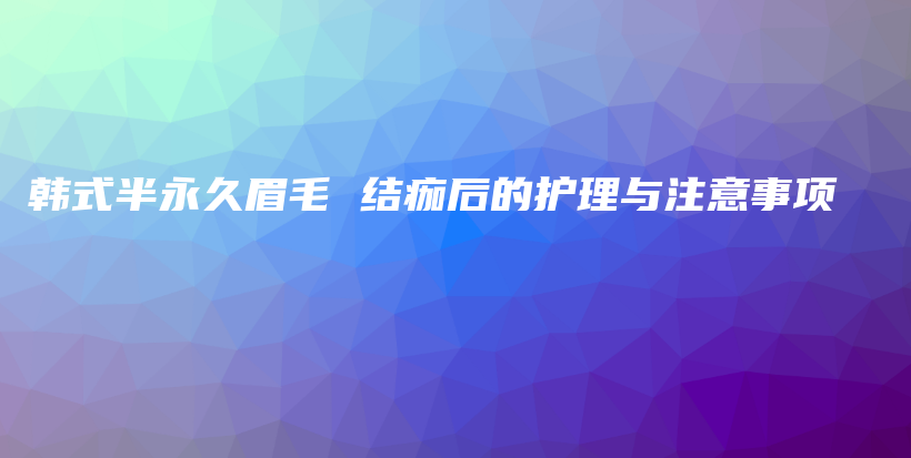 韩式半永久眉毛 结痂后的护理与注意事项插图