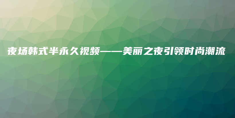 夜场韩式半永久视频——美丽之夜引领时尚潮流插图