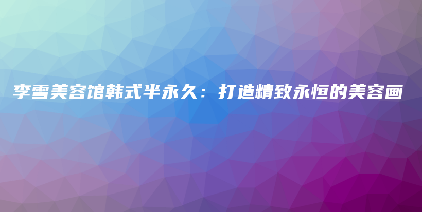 李雪美容馆韩式半永久：打造精致永恒的美容画插图
