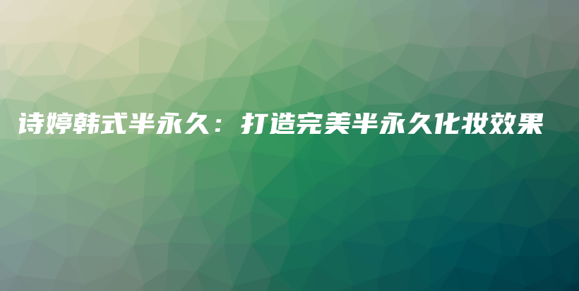 诗婷韩式半永久：打造完美半永久化妆效果插图