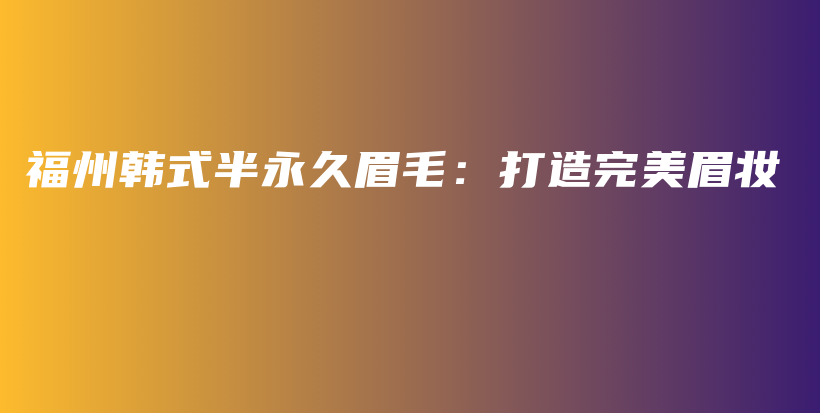 福州韩式半永久眉毛：打造完美眉妆插图