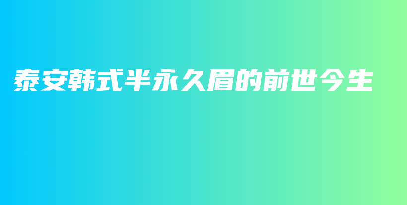 泰安韩式半永久眉的前世今生插图