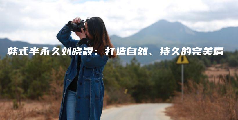 韩式半永久刘晓颖：打造自然、持久的完美眉插图