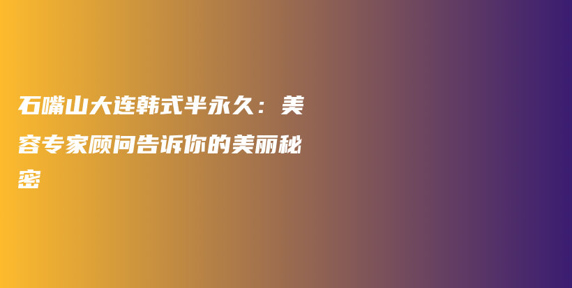 石嘴山大连韩式半永久：美容专家顾问告诉你的美丽秘密插图