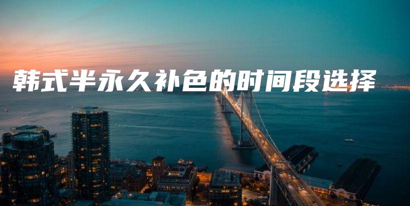 韩式半永久补色的时间段选择插图