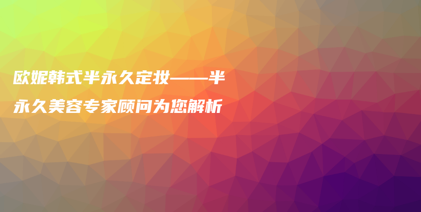 欧妮韩式半永久定妆——半永久美容专家顾问为您解析插图