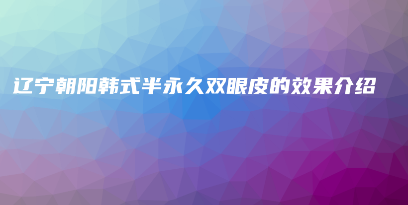 辽宁朝阳韩式半永久双眼皮的效果介绍插图