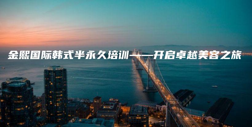 金熙国际韩式半永久培训——开启卓越美容之旅插图