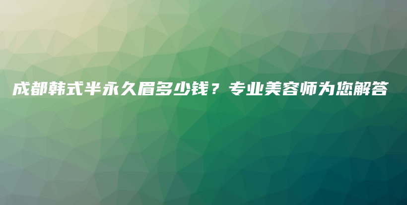 成都韩式半永久眉多少钱？专业美容师为您解答插图