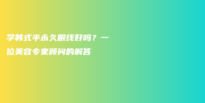 学韩式半永久眼线好吗？一位美容专家顾问的解答插图