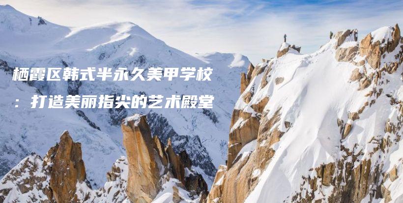 栖霞区韩式半永久美甲学校：打造美丽指尖的艺术殿堂插图