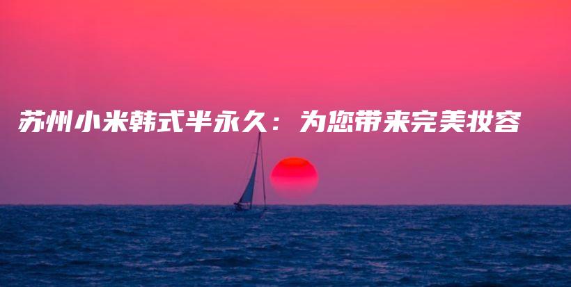 苏州小米韩式半永久：为您带来完美妆容插图