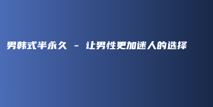 男韩式半永久 – 让男性更加迷人的选择插图