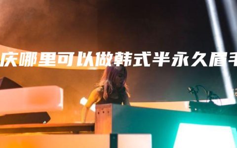 重庆哪里可以做韩式半永久眉毛