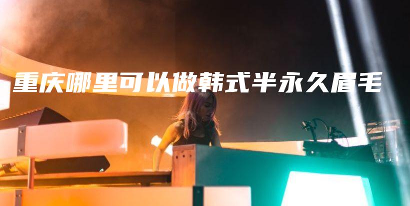 重庆哪里可以做韩式半永久眉毛插图