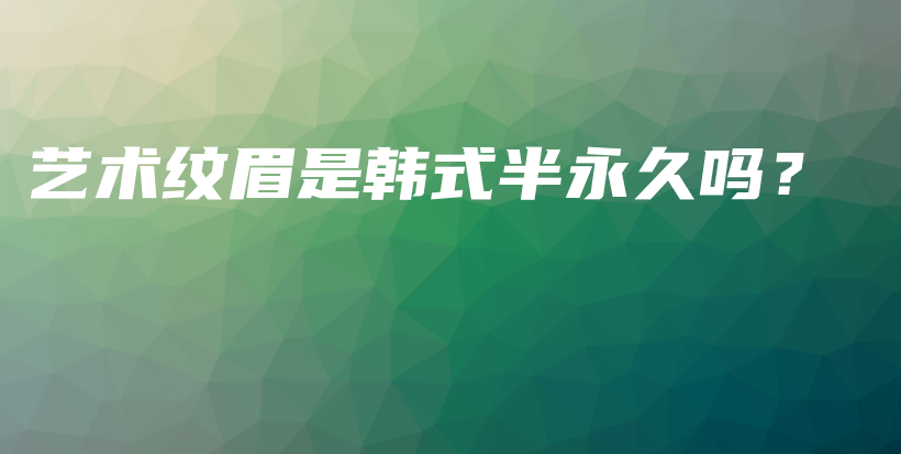艺术纹眉是韩式半永久吗？插图