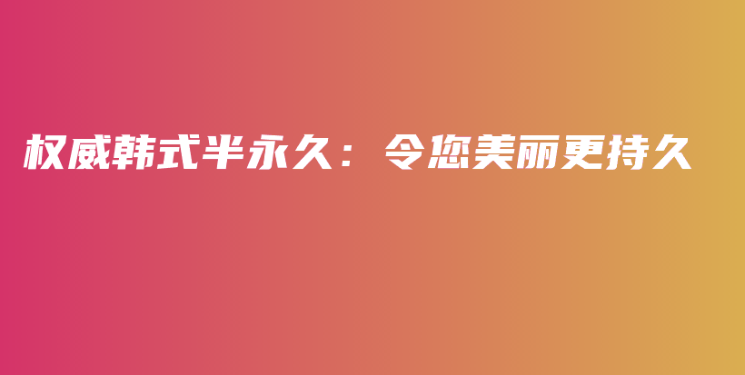 权威韩式半永久：令您美丽更持久插图