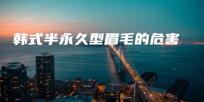 韩式半永久型眉毛的危害插图