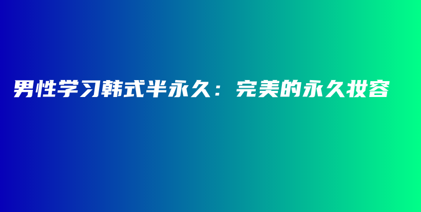 男性学习韩式半永久：完美的永久妆容插图