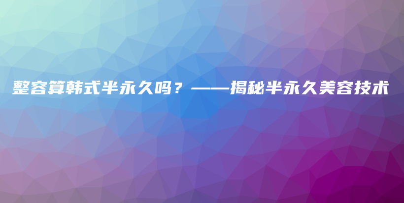 整容算韩式半永久吗？——揭秘半永久美容技术插图
