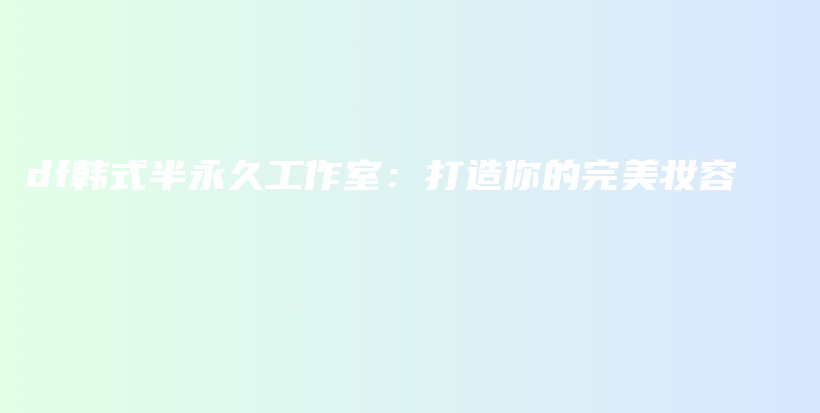 df韩式半永久工作室：打造你的完美妆容插图