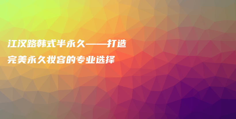 江汉路韩式半永久——打造完美永久妆容的专业选择插图
