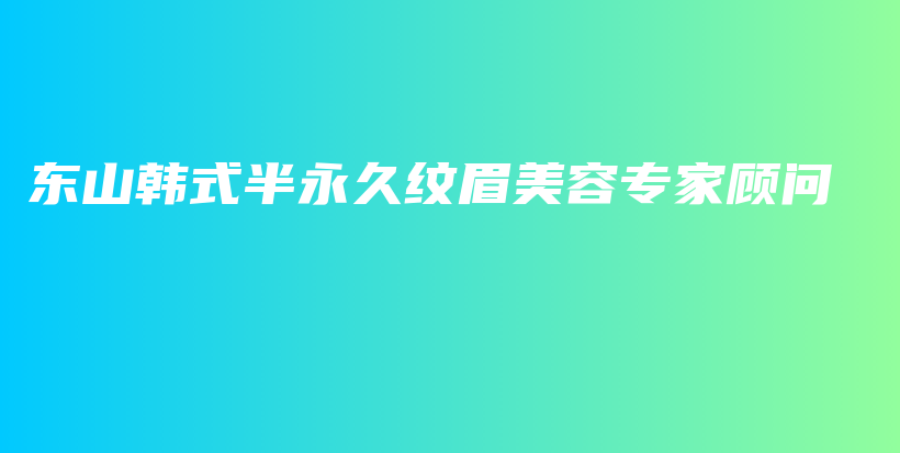 东山韩式半永久纹眉美容专家顾问插图
