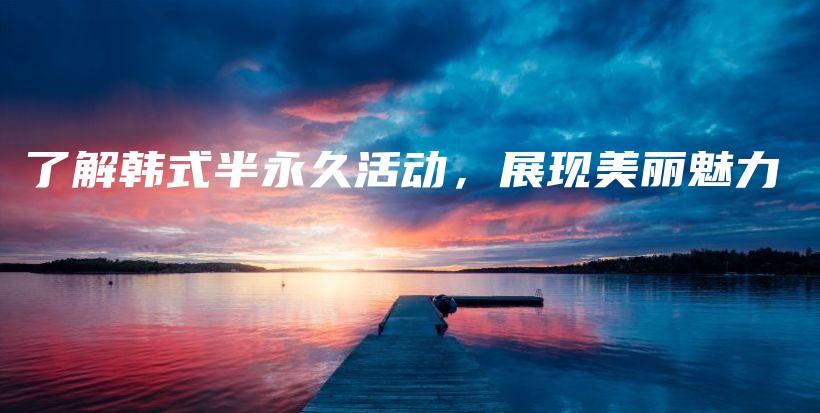 了解韩式半永久活动，展现美丽魅力插图