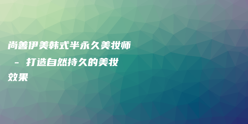 尚善伊美韩式半永久美妆师 – 打造自然持久的美妆效果插图