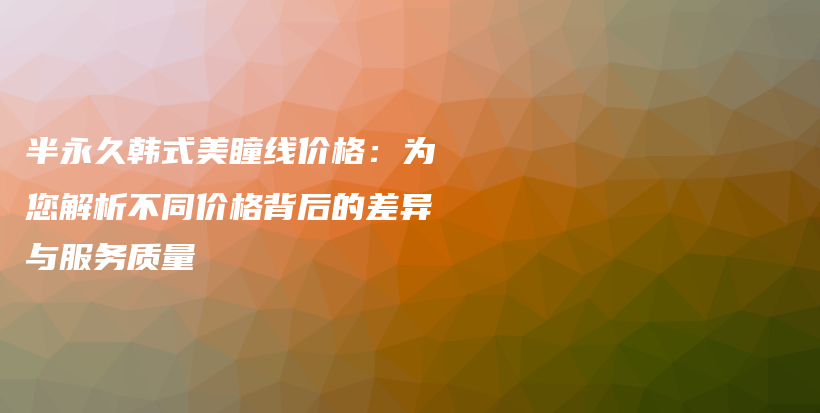 半永久韩式美瞳线价格：为您解析不同价格背后的差异与服务质量插图