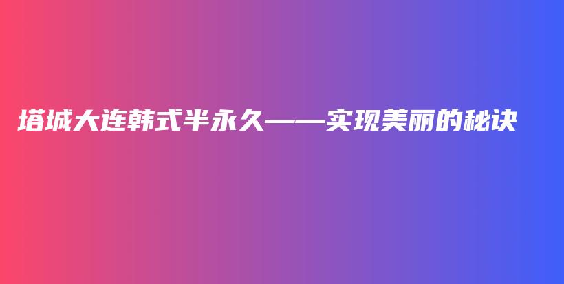 塔城大连韩式半永久——实现美丽的秘诀插图