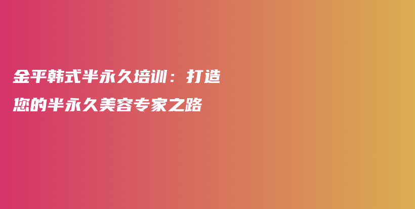 金平韩式半永久培训：打造您的半永久美容专家之路插图