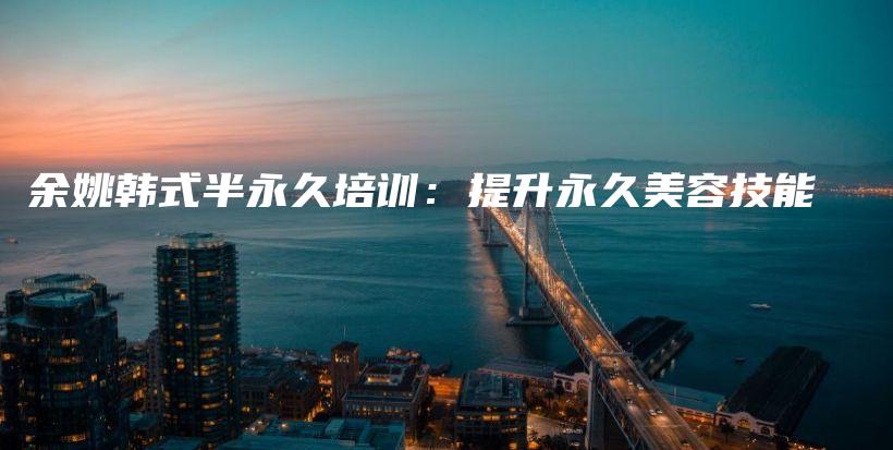 余姚韩式半永久培训：提升永久美容技能插图