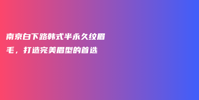 南京白下路韩式半永久纹眉毛，打造完美眉型的首选插图