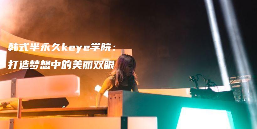韩式半永久keye学院：打造梦想中的美丽双眼插图