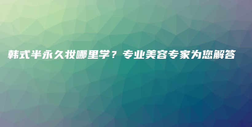 韩式半永久妆哪里学？专业美容专家为您解答插图