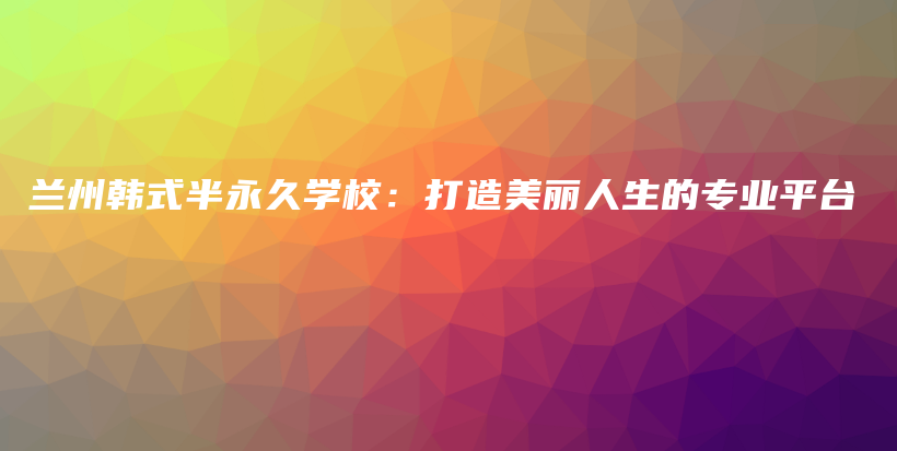 兰州韩式半永久学校：打造美丽人生的专业平台插图