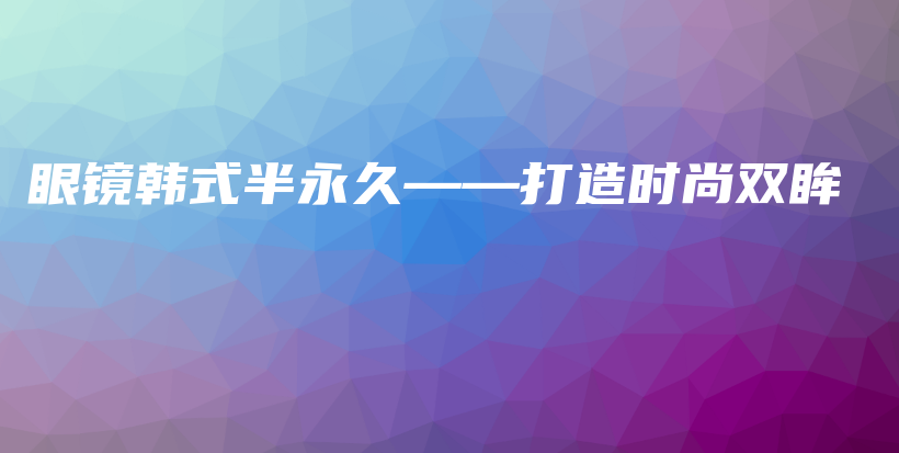 眼镜韩式半永久——打造时尚双眸插图