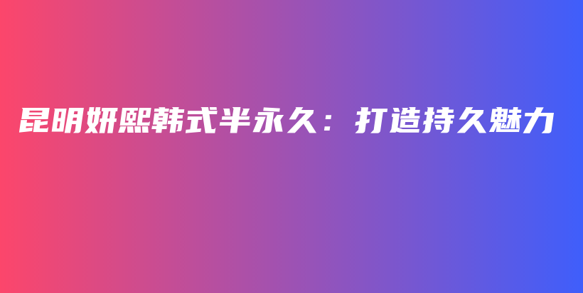 昆明妍熙韩式半永久：打造持久魅力插图